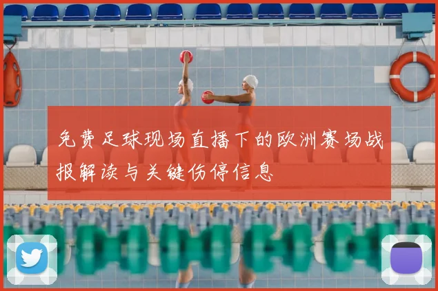 免费足球现场直播下的欧洲赛场战报解读与关键伤停信息