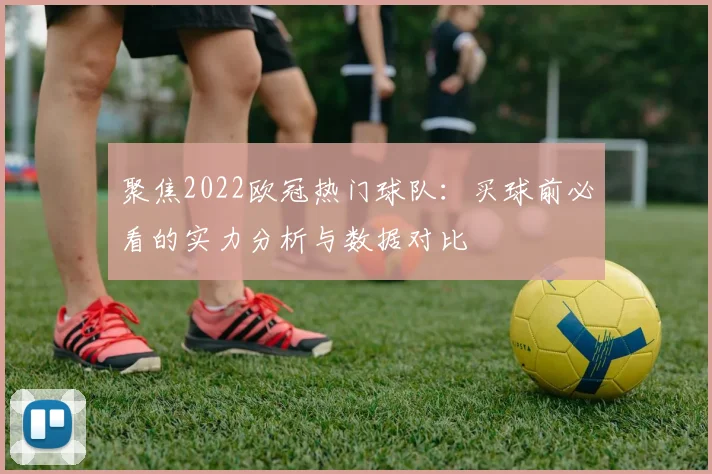 聚焦2022欧冠热门球队：买球前必看的实力分析与数据对比
