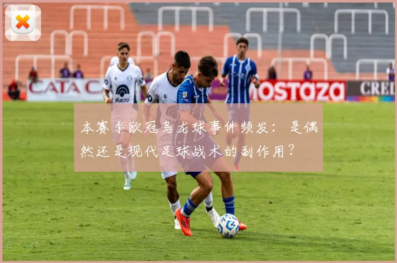 本赛季欧冠乌龙球事件频发：是偶然还是现代足球战术的副作用？