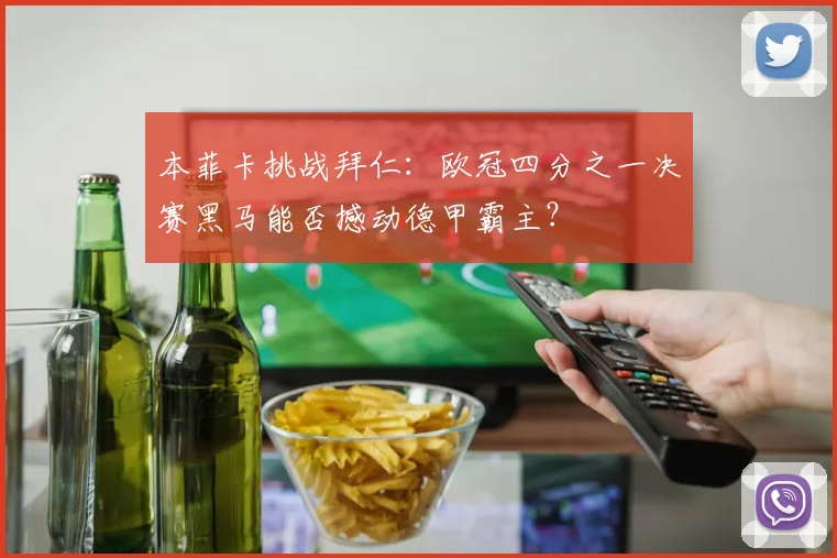 本菲卡挑战拜仁：欧冠四分之一决赛黑马能否撼动德甲霸主？