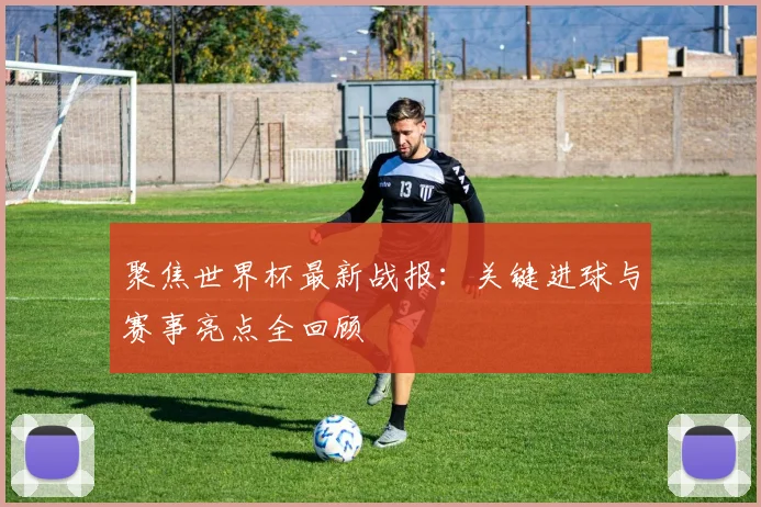 聚焦世界杯最新战报：关键进球与赛事亮点全回顾