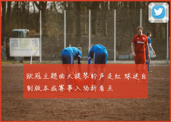 欧冠主题曲大提琴铃声走红 球迷自制版本成赛事入场新看点