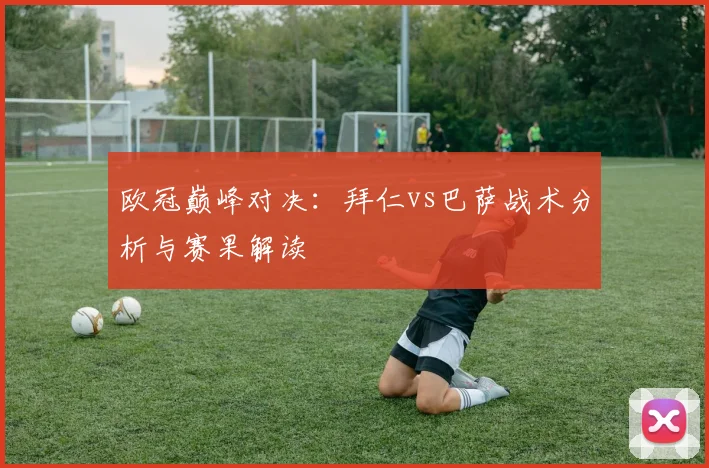 欧冠巅峰对决：拜仁vs巴萨战术分析与赛果解读