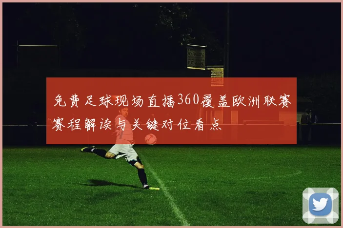 免费足球现场直播360覆盖欧洲联赛赛程解读与关键对位看点