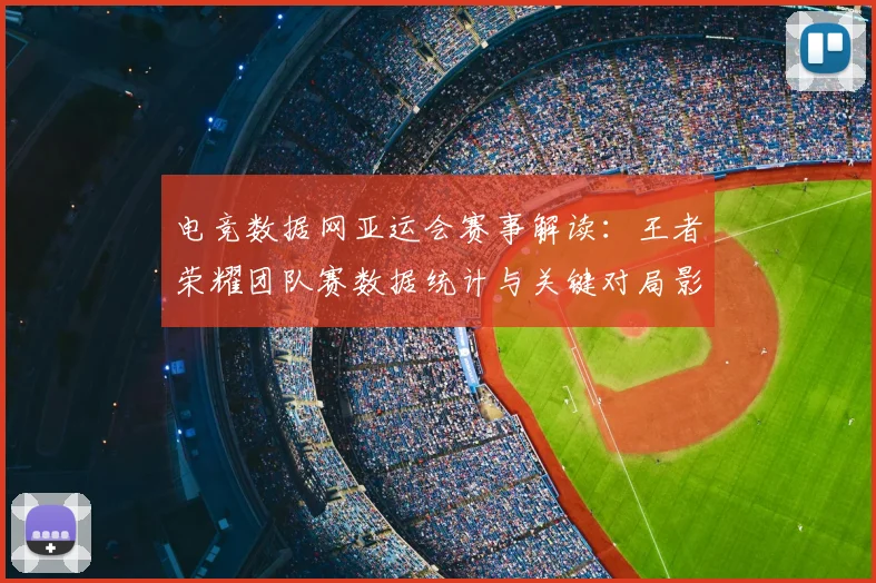 电竞数据网亚运会赛事解读：王者荣耀团队赛数据统计与关键对局影响