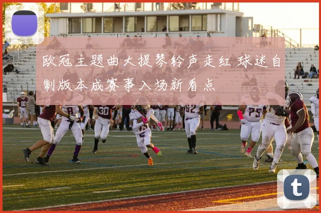 欧冠主题曲大提琴铃声走红 球迷自制版本成赛事入场新看点