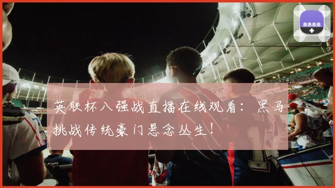 英联杯八强战直播在线观看：黑马挑战传统豪门悬念丛生！