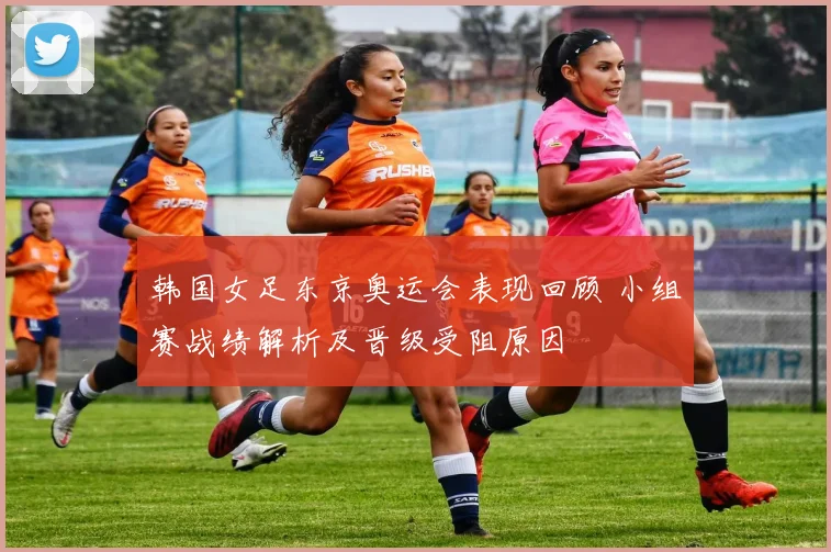 韩国女足东京奥运会表现回顾 小组赛战绩解析及晋级受阻原因