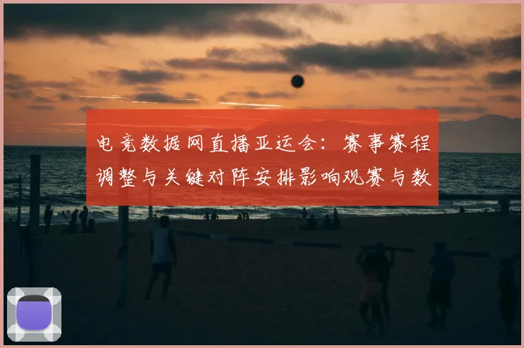 电竞数据网直播亚运会：赛事赛程调整与关键对阵安排影响观赛与数据分析